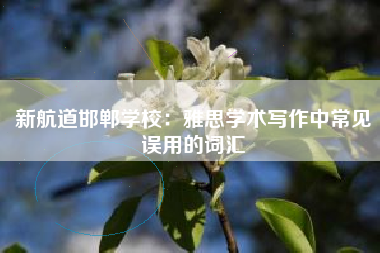 新航道邯郸学校：雅思学术写作中常见误用的词汇