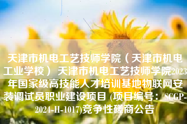 天津市机电工艺技师学院(天津市机电工业学校) 天津市机电工艺技师学院2023年国家级高技能人才培训基地物联网安装调试员职业建设项目 (项目编号:SCGP-2024-H-1017)竞争性磋商公告 天津市机电工艺技师学院(天津市机电工业学校) 天津市机电工艺技师学院2023年国家级高技能人才培训基地物联网安装调试员职业建设项目 (项目编号:SCGP-2024-H-1017)竞争性磋商公告