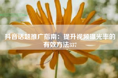 抖音话题推广指南：提升视频曝光率的有效方法337