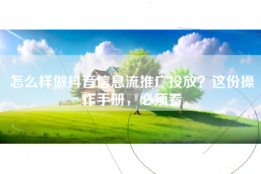 怎么样做抖音信息流推广投放？这份操作手册，必须看