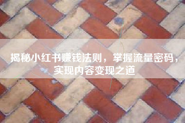 揭秘小红书赚钱法则，掌握流量密码，实现内容变现之道