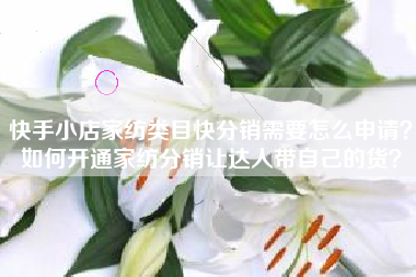 快手小店家纺类目快分销需要怎么申请？如何开通家纺分销让达人带自己的货？