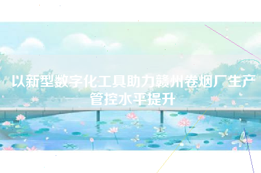 以新型数字化工具助力赣州卷烟厂生产管控水平提升