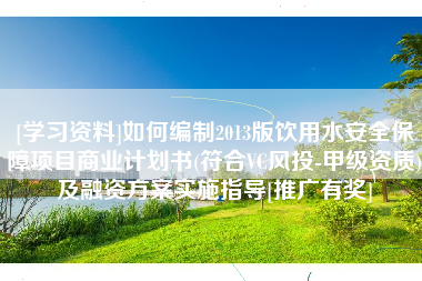 [学习资料]如何编制2013版饮用水安全保障项目商业计划书(符合VC风投-甲级资质)及融资方案实施指导[推广有奖]