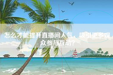 怎么才能提升直播间人气，吸引更多观众参与互动？