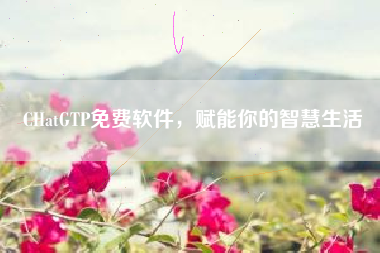 CHatGTP免费软件，赋能你的智慧生活