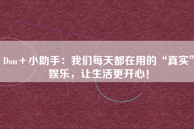 Dou＋小助手：我们每天都在用的“真实”娱乐，让生活更开心！