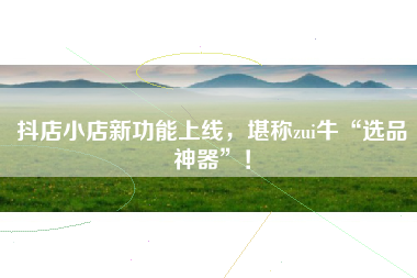 抖店小店新功能上线，堪称zui牛“选品神器”！