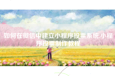 如何在微信中建立小程序投票系统,小程序投票制作教程