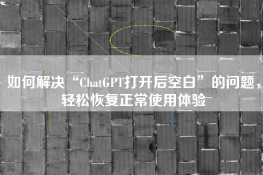 如何解决“ChatGPT打开后空白”的问题，轻松恢复正常使用体验