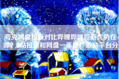 夸克网盘拉新对比哔哩哔哩拉新优势在哪？B站拉新和网盘一手推广激励平台分享