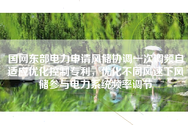 国网东部电力申请风储协调一次调频自适应优化控制专利，优化不同风速下风储参与电力系统频率调节