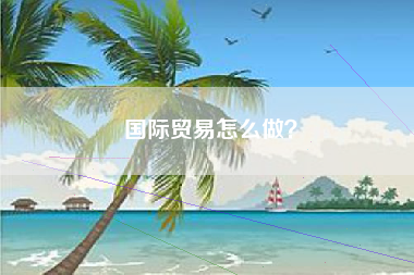 国际贸易怎么做？