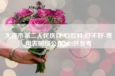 大连市第二人民医院(口腔科)好不好-费用表明细公布2024供参考