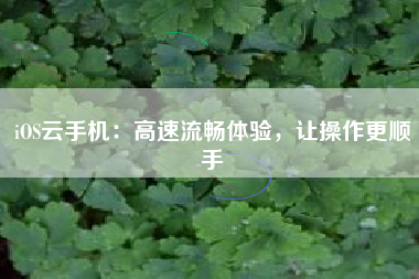 iOS云手机：高速流畅体验，让操作更顺手
