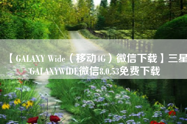 【GALAXY Wide(移动4G)微信下载】三星GALAXYWIDE微信8.0.53免费下载 【GALAXY Wide(移动4G)微信下载】三星GALAXYWIDE微信8.0.53免费下载