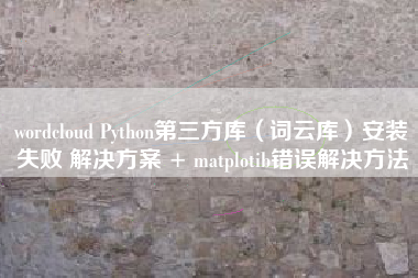 wordcloud Python第三方库（词云库）安装失败 解决方案 + matplotib错误解决方法