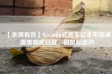 【亲测有效】Win10台式或笔记本电脑桌面黑屏或白屏，但鼠标能动