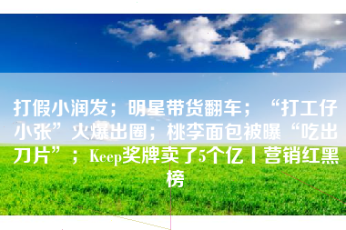 打假小润发；明星带货翻车；“打工仔小张”火爆出圈；桃李面包被曝“吃出刀片”；Keep奖牌卖了5个亿丨营销红黑榜