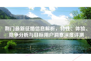 荆门最新征婚信息解析，特性、体验、竞争分析与目标用户洞察深度评测