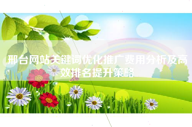 邢台网站关键词优化推广费用分析及高效排名提升策略