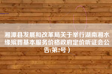 湘潭县发展和改革局关于举行湖南湘水缘殡葬基本服务价格政府定价听证会公告(第2号）