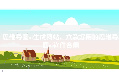 思维导图ai生成网站，六款好用的思维导图ai软件合集