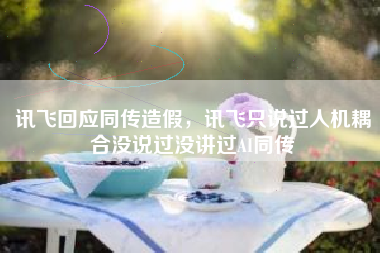 讯飞回应同传造假，讯飞只说过人机耦合没说过没讲过AI同传