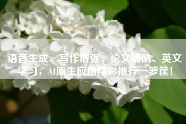 语音生成、写作增强、论文辅助、英文学习，AI原生应用精彩推荐一箩筐！