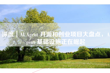 深度｜AI Agent 开源和创业项目大盘点，Agent 基础设施正在崛起