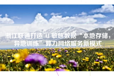 浙江联通打造 AI 敏感数据“本地存储，异地训练”算力网络服务新模式