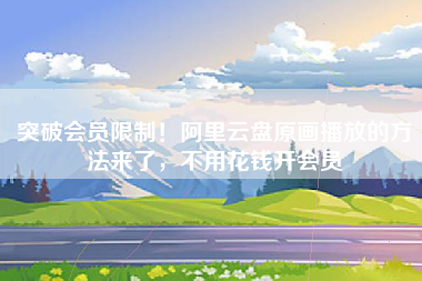 突破会员限制！阿里云盘原画播放的方法来了，不用花钱开会员