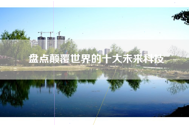 盘点颠覆世界的十大未来科技