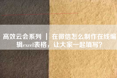 高效云会系列 ｜ 在微信怎么制作在线编辑excel表格，让大家一起填写？