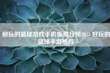 耐玩的篮球游戏手机版排行榜2023 好玩的篮球手游推荐