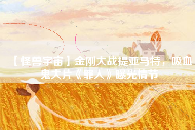 【怪兽宇宙】金刚大战提亚马特，吸血鬼大片《罪人》曝光情节