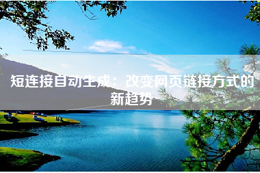 短连接自动生成：改变网页链接方式的新趋势
