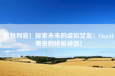 魑魅判官！探索未来的虚拟女友：ChatAI带来的终极神器！