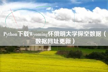Python下载Wyoming怀俄明大学探空数据（数据网址更新）