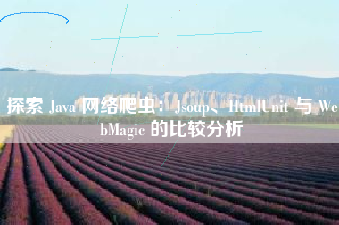 探索 Java 网络爬虫：Jsoup、HtmlUnit 与 WebMagic 的比较分析