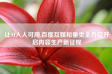 让AI人人可用,百度互娱和垂类全方位开启内容生产新征程