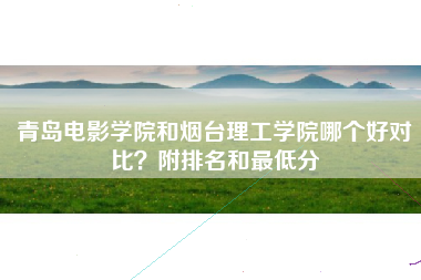 青岛电影学院和烟台理工学院哪个好对比?附排名和最低分 青岛电影学院和烟台理工学院哪个好对比?附排名和最低分
