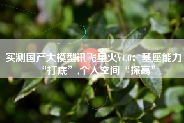 实测国产大模型讯飞星火V4.0：基座能力“打底”,个人空间“探高”