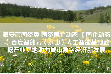 泰安市国资委 国资国企动态 【国企动态】百度智能云（泰山）人工智能基础数据产业基地助力城市数字经济新发展