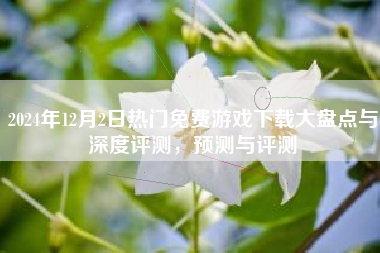 2024年12月2日热门免费游戏下载大盘点与深度评测，预测与评测