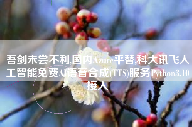 吾剑未尝不利,国内Azure平替,科大讯飞人工智能免费AI语音合成(TTS)服务Python3.10接入