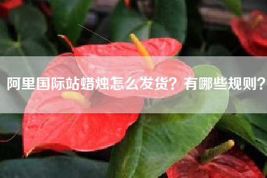 阿里国际站蜡烛怎么发货？有哪些规则？