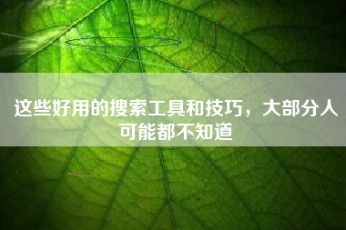 这些好用的搜索工具和技巧，大部分人可能都不知道