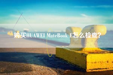购买HUAWEI MateBook E怎么检查？