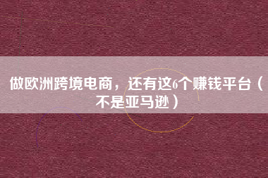做欧洲跨境电商，还有这6个赚钱平台（不是亚马逊）